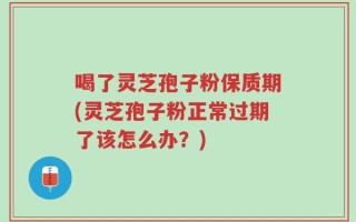喝了灵芝孢子粉保质期(灵芝孢子粉正常过期了该怎么办？)