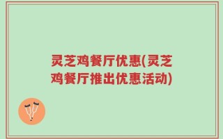 灵芝鸡餐厅优惠(灵芝鸡餐厅推出优惠活动)