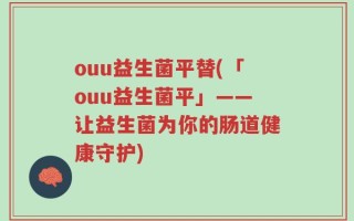 ouu益生菌平替(「ouu益生菌平」——让益生菌为你的肠道健康守护)