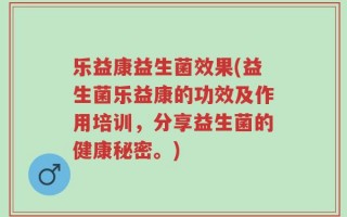 乐益康益生菌效果(益生菌乐益康的功效及作用培训，分享益生菌的健康秘密。)