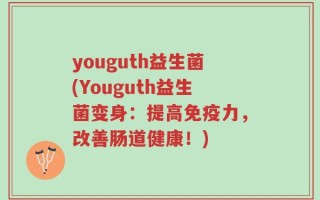 youguth益生菌(Youguth益生菌变身：提高免疫力，改善肠道健康！)