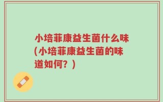 小培菲康益生菌什么味(小培菲康益生菌的味道如何？)