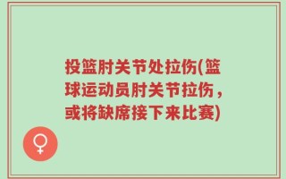投篮肘关节处拉伤(篮球运动员肘关节拉伤，或将缺席接下来比赛)