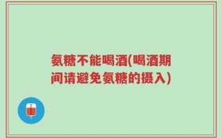 氨糖不能喝酒(喝酒期间请避免氨糖的摄入)