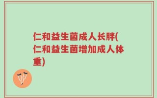 仁和益生菌成人长胖(仁和益生菌增加成人体重)