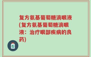 复方氨基葡萄糖滴眼液(复方氨基葡萄糖滴眼液：治疗眼部疾病的良药)