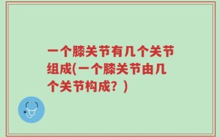 一个膝关节有几个关节组成(一个膝关节由几个关节构成？)