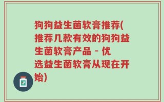 狗狗益生菌软膏推荐(推荐几款有效的狗狗益生菌软膏产品 - 优选益生菌软膏从现在开始)