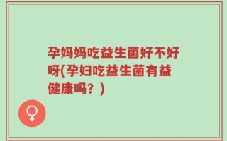 孕妈妈吃益生菌好不好呀(孕妇吃益生菌有益健康吗？)