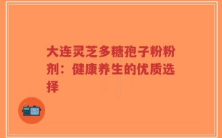 大连灵芝多糖孢子粉粉剂：健康养生的优质选择