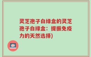灵芝孢子白绿盒的灵芝孢子白绿盒：提振免疫力的天然选择)
