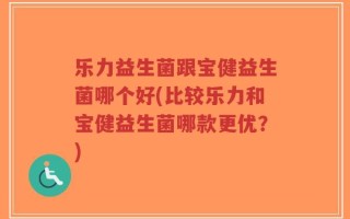 乐力益生菌跟宝健益生菌哪个好(比较乐力和宝健益生菌哪款更优？)