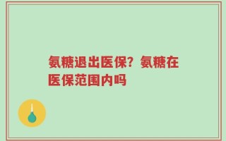 氨糖退出医保？氨糖在医保范围内吗