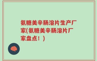 氨糖美辛肠溶片生产厂家(氨糖美辛肠溶片厂家盘点！)