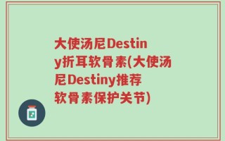 大使汤尼Destiny折耳软骨素(大使汤尼Destiny推荐软骨素保护关节)