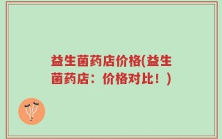 益生菌药店价格(益生菌药店：价格对比！)