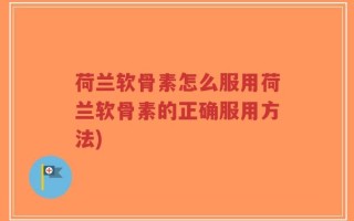 荷兰软骨素怎么服用荷兰软骨素的正确服用方法)