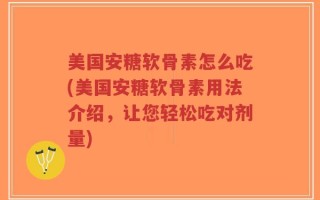 美国安糖软骨素怎么吃(美国安糖软骨素用法介绍，让您轻松吃对剂量)