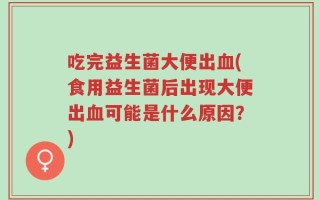 吃完益生菌大便出血(食用益生菌后出现大便出血可能是什么原因？)