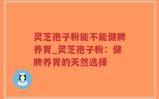灵芝孢子粉能不能健脾养胃_灵芝孢子粉：健脾养胃的天然选择