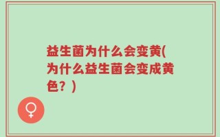 益生菌为什么会变黄(为什么益生菌会变成黄色？)
