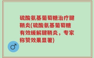 硫酸氨基葡萄糖治疗腱鞘炎(硫酸氨基葡萄糖有效缓解腱鞘炎，专家称赞效果显著)