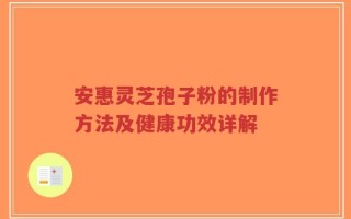 安惠灵芝孢子粉的制作方法及健康功效详解