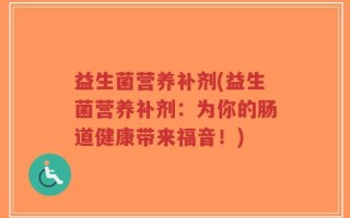 益生菌营养补剂(益生菌营养补剂：为你的肠道健康带来福音！)