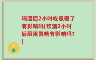喝酒后2小时吃氨糖了有影响吗(饮酒2小时后服用氨糖有影响吗？)