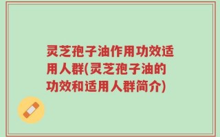 灵芝孢子油作用功效适用人群(灵芝孢子油的功效和适用人群简介)