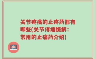 关节疼痛的止疼药都有哪些(关节疼痛缓解：常用的止痛药介绍)