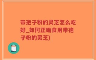 带孢子粉的灵芝怎么吃好_如何正确食用带孢子粉的灵芝)