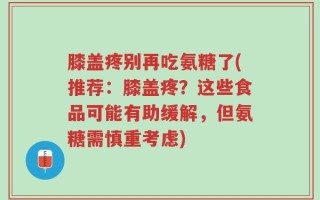 膝盖疼别再吃氨糖了(推荐：膝盖疼？这些食品可能有助缓解，但氨糖需慎重考虑)