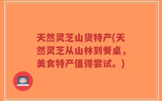 天然灵芝山货特产(天然灵芝从山林到餐桌，美食特产值得尝试。)