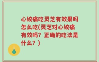 心绞痛吃灵芝有效果吗怎么吃(灵芝对心绞痛有效吗？正确的吃法是什么？)