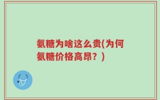 氨糖为啥这么贵(为何氨糖价格高昂？)