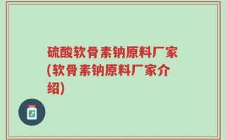 硫酸软骨素钠原料厂家(软骨素钠原料厂家介绍)