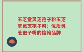 玉芝堂灵芝孢子粉玉芝堂灵芝孢子粉：优质灵芝孢子粉的信赖品牌