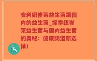 安利纽崔莱益生菌跟国内的益生菌_探索纽崔莱益生菌与国内益生菌的奥秘：健康肠道新选择)