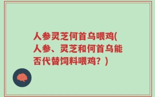 人参灵芝何首乌喂鸡(人参、灵芝和何首乌能否代替饲料喂鸡？)