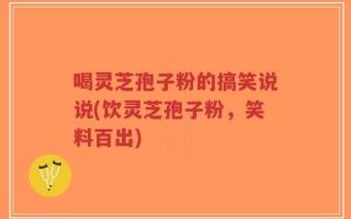 喝灵芝孢子粉的搞笑说说(饮灵芝孢子粉，笑料百出)