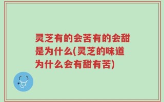 灵芝有的会苦有的会甜是为什么(灵芝的味道为什么会有甜有苦)