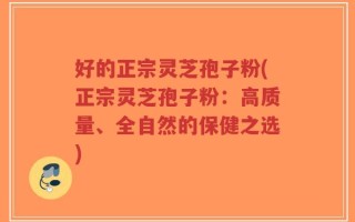 好的正宗灵芝孢子粉(正宗灵芝孢子粉：高质量、全自然的保健之选)