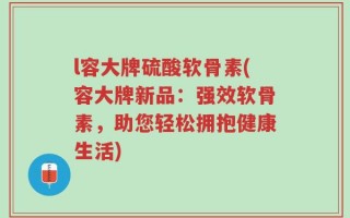 l容大牌硫酸软骨素(容大牌新品：强效软骨素，助您轻松拥抱健康生活)