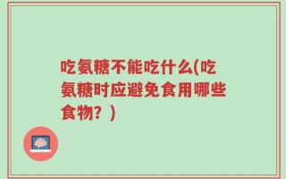 吃氨糖不能吃什么(吃氨糖时应避免食用哪些食物？)