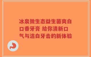 冰泉微生态益生菌爽白口香牙膏 给你清新口气与洁白牙齿的新体验