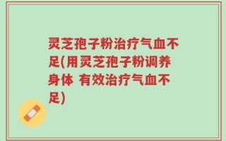 灵芝孢子粉治疗气血不足(用灵芝孢子粉调养身体 有效治疗气血不足)
