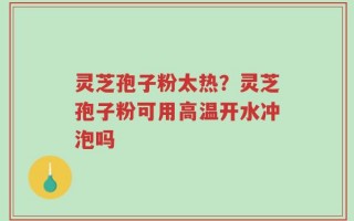 灵芝孢子粉太热？灵芝孢子粉可用高温开水冲泡吗