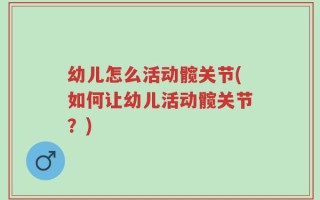 幼儿怎么活动髋关节(如何让幼儿活动髋关节？)