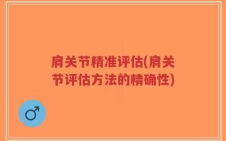 肩关节精准评估(肩关节评估方法的精确性)